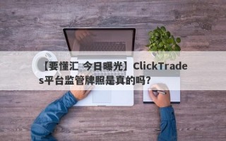 【要懂汇 今日曝光】ClickTrades平台监管牌照是真的吗？
