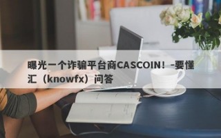 曝光一个诈骗平台商CASCOIN！-要懂汇（knowfx）问答