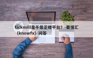 tickmill是不是正规平台？-要懂汇（knowfx）问答