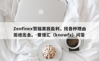 Zenfinex赞福黑我盈利，找各种理由拒绝出金。-要懂汇（knowfx）问答