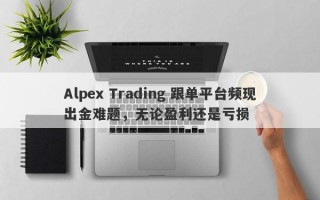 Alpex Trading 跟单平台频现出金难题，无论盈利还是亏损