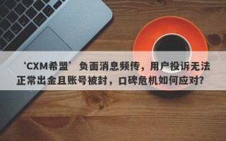 ‘CXM希盟’负面消息频传，用户投诉无法正常出金且账号被封，口碑危机如何应对？