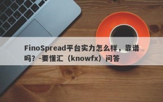 FinoSpread平台实力怎么样，靠谱吗？-要懂汇（knowfx）问答