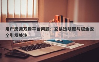 用户反馈万腾平台问题：交易透明度与资金安全引发关注