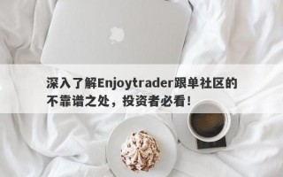 深入了解Enjoytrader跟单社区的不靠谱之处，投资者必看！