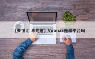 【要懂汇 毒蛇君】Volmax是黑平台吗
