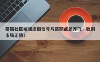 嘉瑞社区被曝虚假信号与高额点差齐飞，收割市场无情！