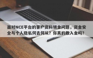 面对NCE平台的客户资料锁金问题，资金安全与个人隐私何去何从？你真的敢入金吗？