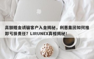 高额赠金诱骗客户入金揭秘，利惠集团如何推卸亏损责任？LIRUNEX真相揭秘！