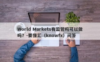 World Markets有监管吗可以做吗？-要懂汇（knowfx）问答