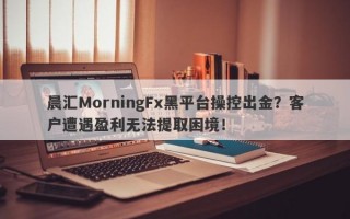 晨汇MorningFx黑平台操控出金？客户遭遇盈利无法提取困境！