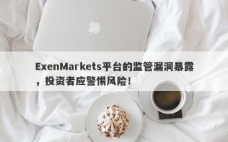 ExenMarkets平台的监管漏洞暴露，投资者应警惕风险！