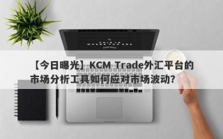 【今日曝光】KCM Trade外汇平台的市场分析工具如何应对市场波动？