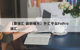 【要懂汇 最新曝光】外汇平台FxPro 浦汇
