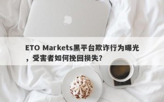 ETO Markets黑平台欺诈行为曝光，受害者如何挽回损失？