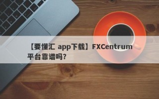 【要懂汇 app下载】FXCentrum平台靠谱吗？
