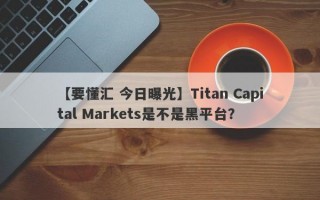 【要懂汇 今日曝光】Titan Capital Markets是不是黑平台？
