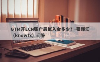 GTM开ECN账户最低入金多少？-要懂汇（knowfx）问答