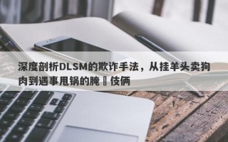 深度剖析DLSM的欺诈手法，从挂羊头卖狗肉到遇事甩锅的腌臜伎俩