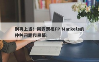 别再上当！揭露澳福FP Markets的种种问题和黑幕！