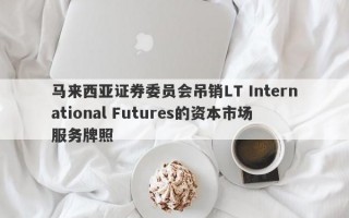 马来西亚证券委员会吊销LT International Futures的资本市场服务牌照