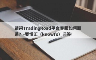 请问TradingRoad平台客服如何联系？-要懂汇（knowfx）问答