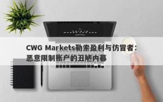 CWG Markets勒索盈利与仿冒者：恶意限制账户的丑陋内幕