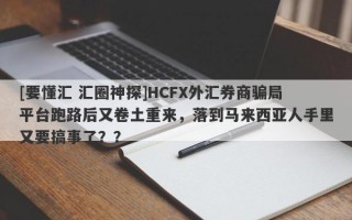 [要懂汇 汇圈神探]HCFX外汇券商骗局平台跑路后又卷土重来，落到马来西亚人手里又要搞事了？？