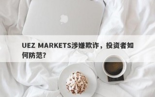 UEZ MARKETS涉嫌欺诈，投资者如何防范？