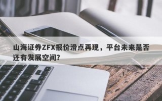 山海证券ZFX报价滑点再现，平台未来是否还有发展空间？