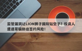 监管漏洞让LION狮子国际钻空子？投资人遭遇蒙骗胁迫签约风险！