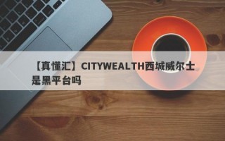 【真懂汇】CITYWEALTH西城威尔士是黑平台吗
