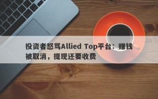 投资者怒骂Allied Top平台：赚钱被取消，提现还要收费