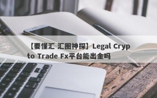 【要懂汇 汇圈神探】Legal Crypto Trade Fx平台能出金吗
