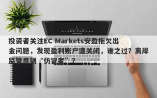 投资者关注EC Markets安盈拖欠出金问题，发现盈利账户遭关闭，谁之过？离岸监管甩锅“仿冒者”？