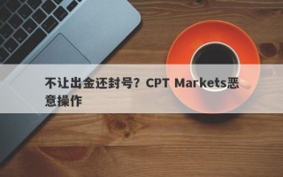 不让出金还封号？CPT Markets恶意操作