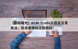 【最新曝光】KCM Trade不稳定引发关注，投资者维权之路揭秘！