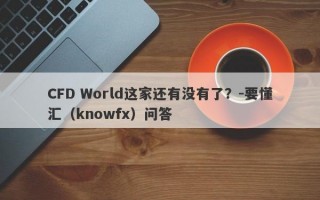 CFD World这家还有没有了？-要懂汇（knowfx）问答