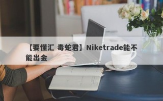 【要懂汇 毒蛇君】Niketrade能不能出金
