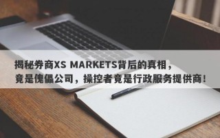 揭秘券商XS MARKETS背后的真相，竟是傀儡公司，操控者竟是行政服务提供商！