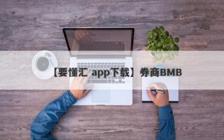 【要懂汇 app下载】券商BMB
