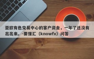 亚欧有色交易中心的客户资金，一年了还没有出出来。-要懂汇（knowfx）问答