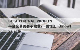 BETA CENTRAL PROFITS平台交易需要手续费？-要懂汇（knowfx）问答