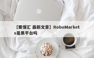 【要懂汇 最新文章】RoboMarkets是黑平台吗
