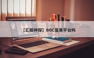 【汇圈神探】BGC是黑平台吗
