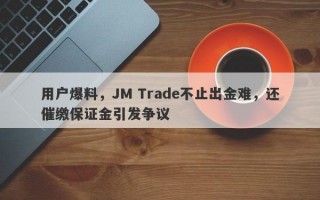 用户爆料，JM Trade不止出金难，还催缴保证金引发争议