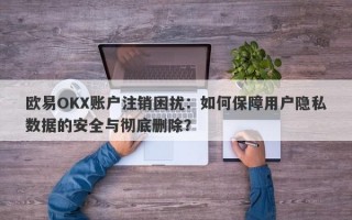 欧易OKX账户注销困扰：如何保障用户隐私数据的安全与彻底删除？