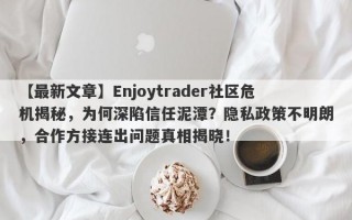 【最新文章】Enjoytrader社区危机揭秘，为何深陷信任泥潭？隐私政策不明朗，合作方接连出问题真相揭晓！