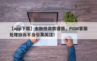 【app下载】金融投资需谨慎，PGM客服处理投诉不当引发关注！