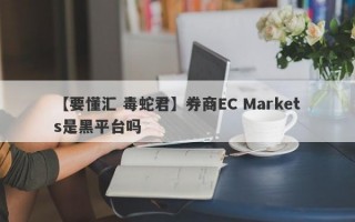 【要懂汇 毒蛇君】券商EC Markets是黑平台吗
